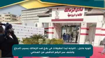 تنويه عاجل.. النيابة تبدأ تحقيقات في بلاغ ضد الزمالك بسبب الدباغ وكشف سر الرقم الناقص من المحامي
